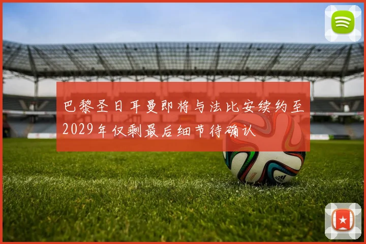 巴黎圣日耳曼即将与法比安续约至2029年仅剩最后细节待确认