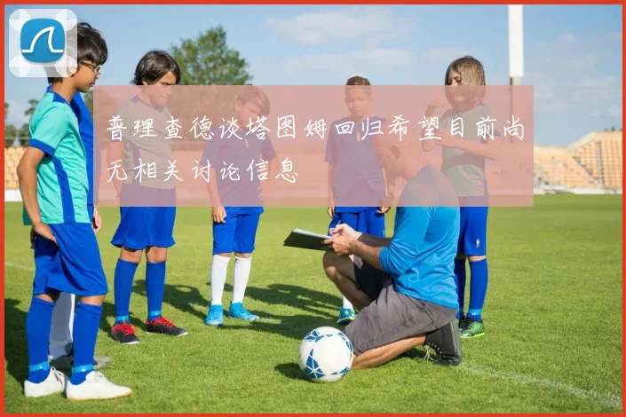 普理查德谈塔图姆回归希望目前尚无相关讨论信息