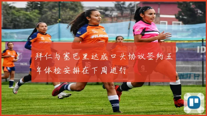 拜仁与塞巴里达成口头协议签约五年体检安排在下周进行