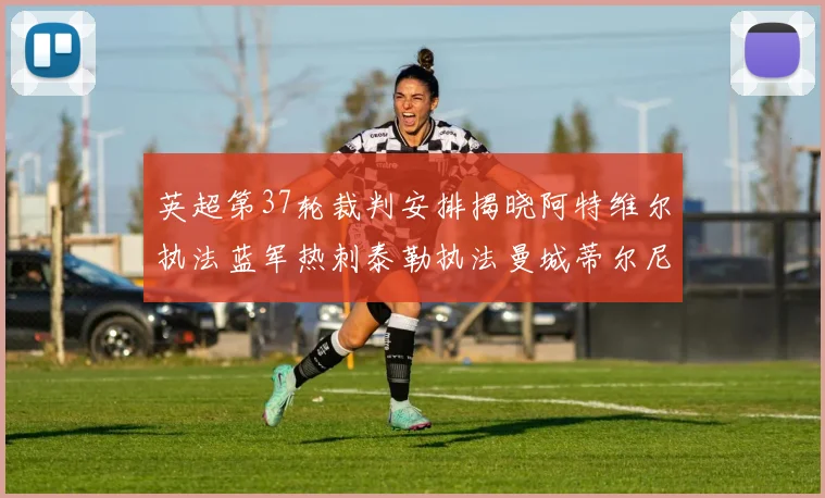 英超第37轮裁判安排揭晓阿特维尔执法蓝军热刺泰勒执法曼城蒂尔尼执法枪手