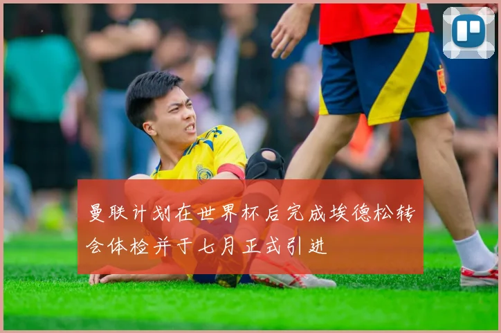曼联计划在世界杯后完成埃德松转会体检并于七月正式引进