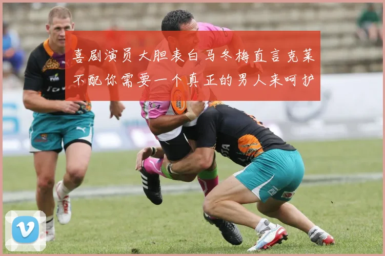 喜剧演员大胆表白马冬梅直言克莱不配你需要一个真正的男人来呵护你