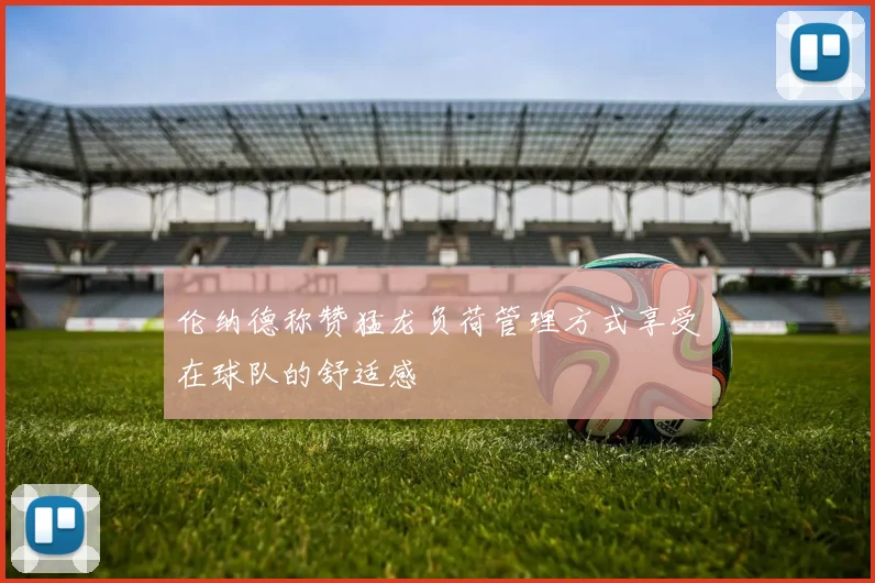 伦纳德称赞猛龙负荷管理方式享受在球队的舒适感