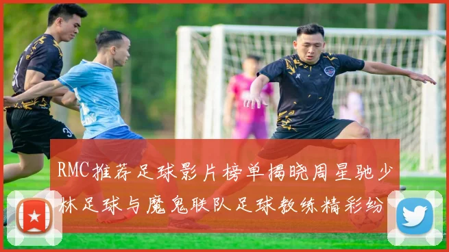 RMC推荐足球影片榜单揭晓周星驰少林足球与魔鬼联队足球教练精彩纷呈