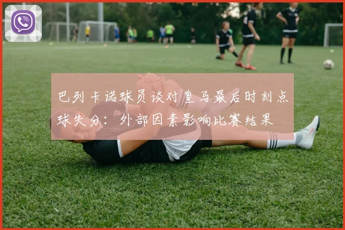 巴列卡诺球员谈对皇马最后时刻点球失分：外部因素影响比赛结果