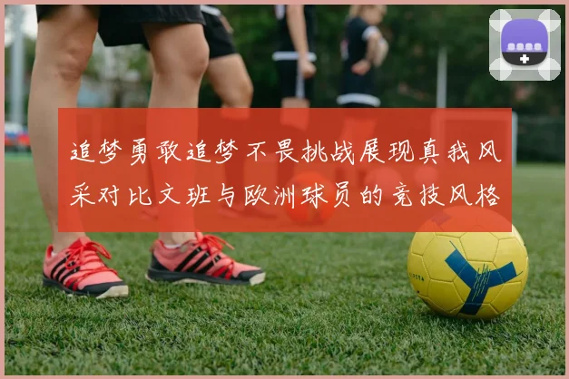 追梦勇敢追梦不畏挑战展现真我风采对比文班与欧洲球员的竞技风格