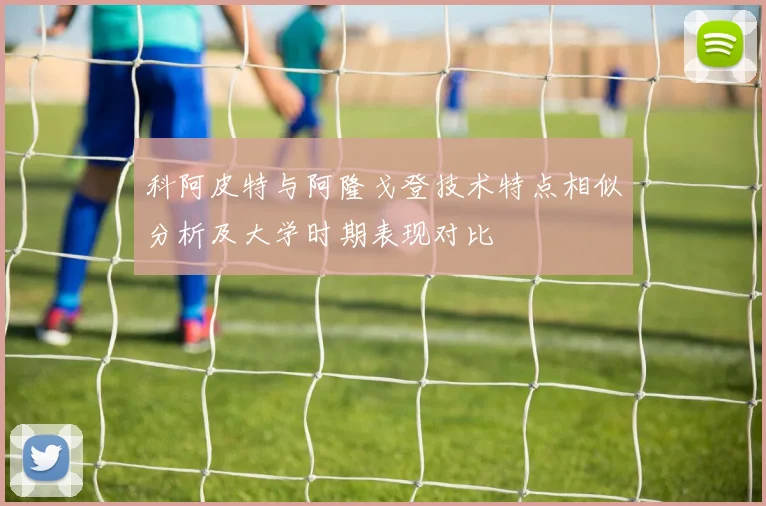 科阿皮特与阿隆戈登技术特点相似分析及大学时期表现对比