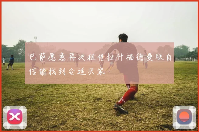 巴萨愿意再次租借拉什福德曼联自信能找到合适买家