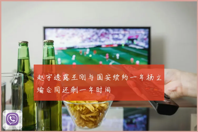 赵宇透露王刚与国安续约一年杨立瑜合同还剩一年时间