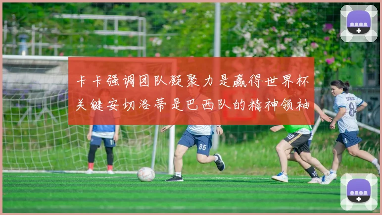 卡卡强调团队凝聚力是赢得世界杯关键安切洛蒂是巴西队的精神领袖