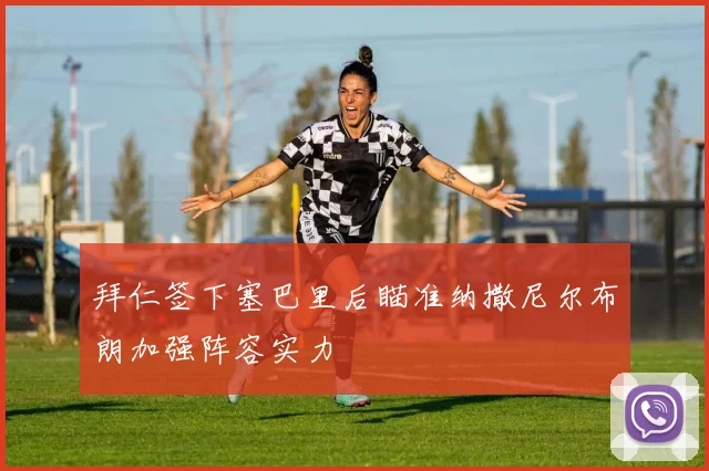 拜仁签下塞巴里后瞄准纳撒尼尔布朗加强阵容实力