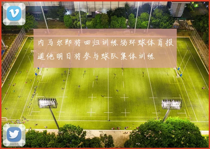 内马尔即将回归训练场环球体育报道他明日将参与球队集体训练
