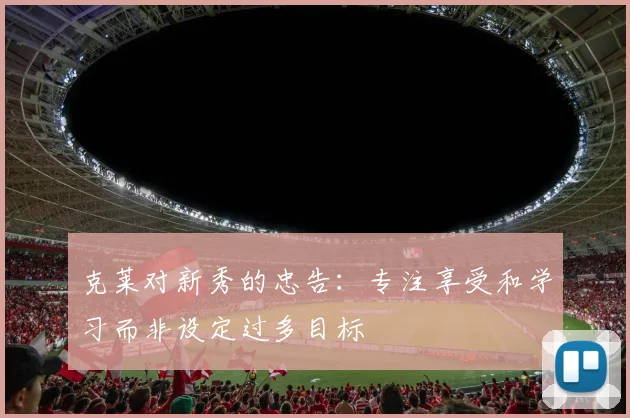 克莱对新秀的忠告：专注享受和学习而非设定过多目标