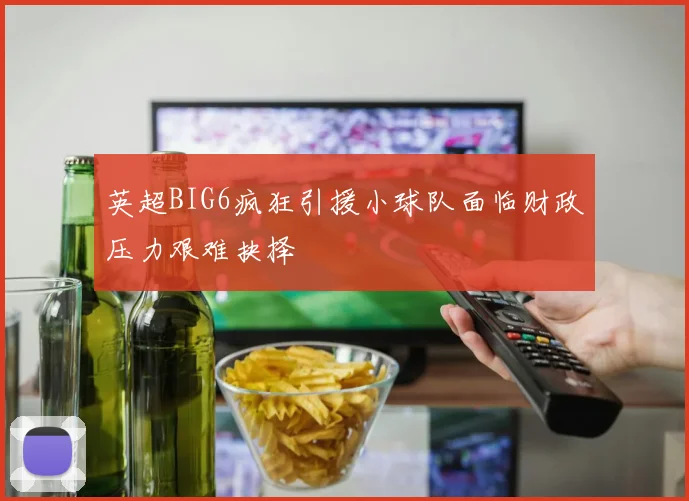 英超BIG6疯狂引援小球队面临财政压力艰难抉择