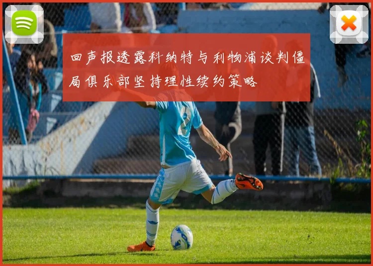 回声报透露科纳特与利物浦谈判僵局俱乐部坚持理性续约策略