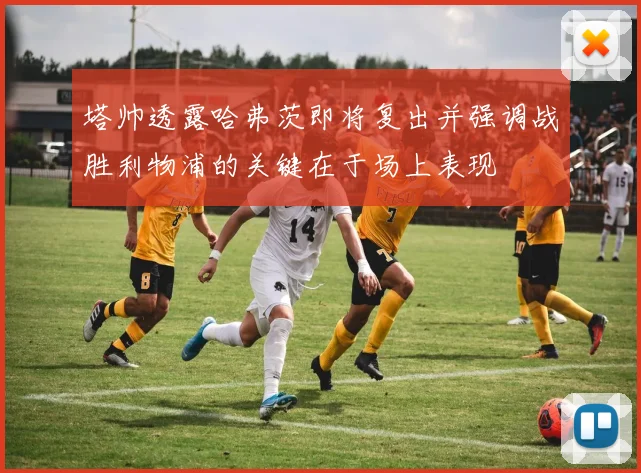 塔帅透露哈弗茨即将复出并强调战胜利物浦的关键在于场上表现