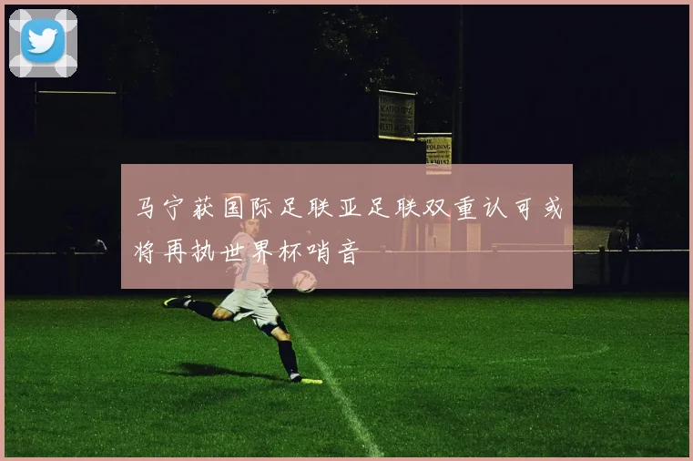 马宁获国际足联亚足联双重认可或将再执世界杯哨音