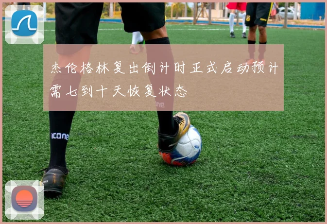 杰伦格林复出倒计时正式启动预计需七到十天恢复状态