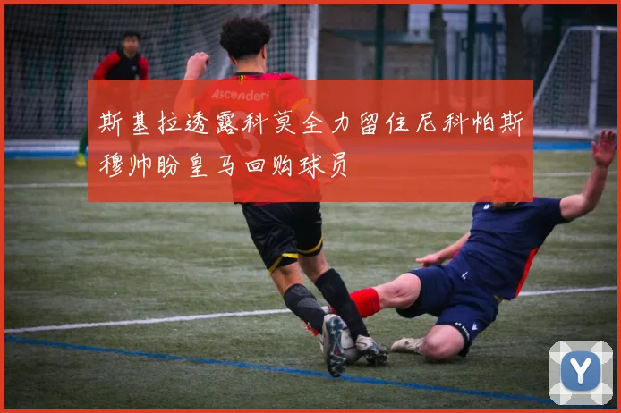 斯基拉透露科莫全力留住尼科帕斯穆帅盼皇马回购球员