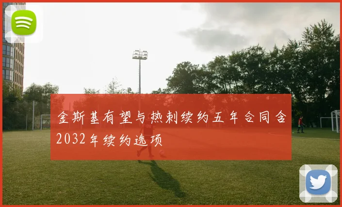 金斯基有望与热刺续约五年合同含2032年续约选项