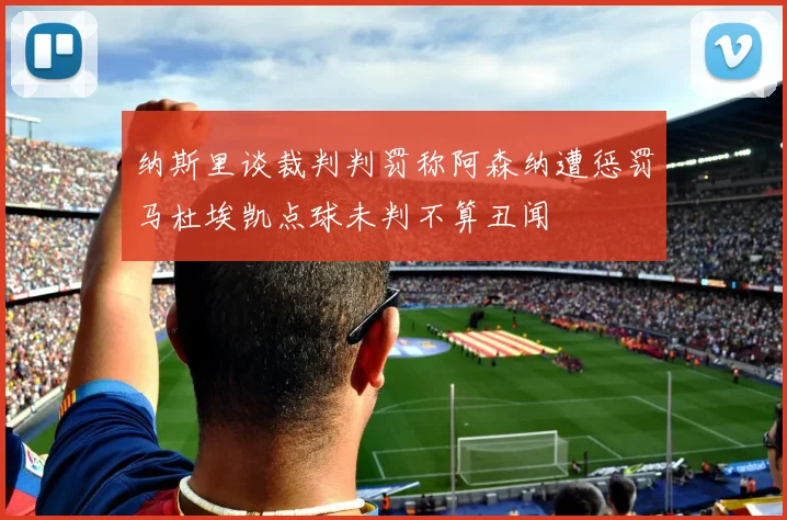 纳斯里谈裁判判罚称阿森纳遭惩罚马杜埃凯点球未判不算丑闻
