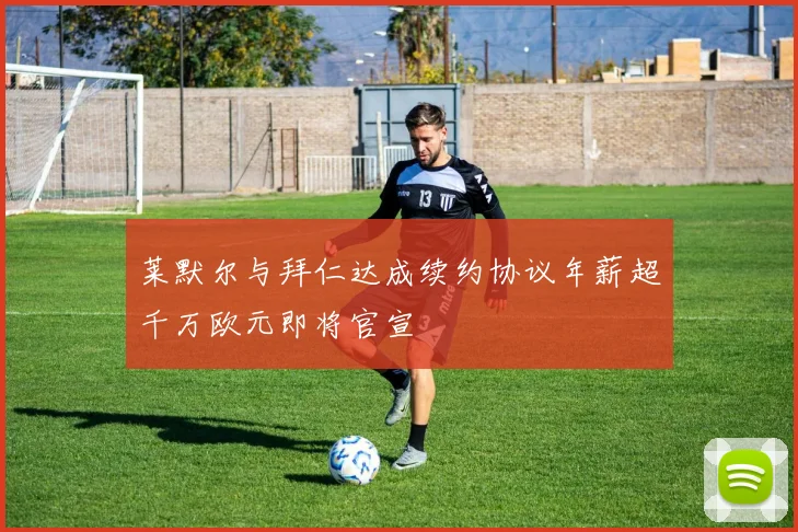 莱默尔与拜仁达成续约协议年薪超千万欧元即将官宣