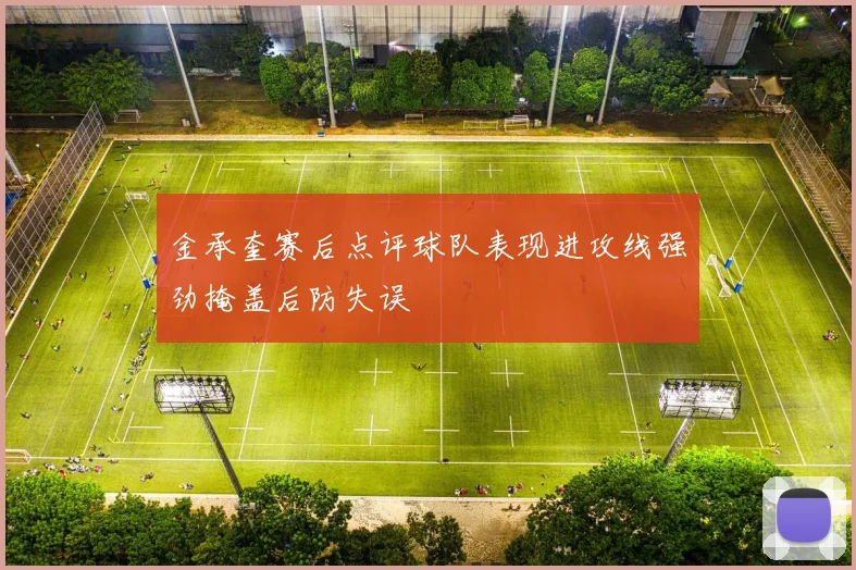 金承奎赛后点评球队表现进攻线强劲掩盖后防失误