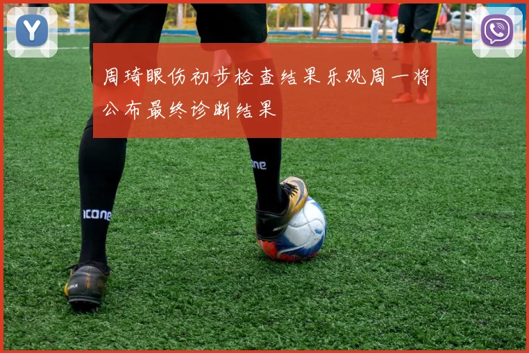 周琦眼伤初步检查结果乐观周一将公布最终诊断结果
