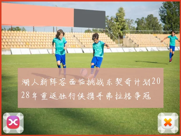湖人新阵容面临挑战东契奇计划2028年重返独行侠携手弗拉格争冠