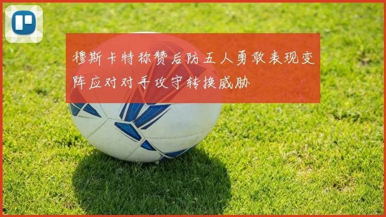穆斯卡特称赞后防五人勇敢表现变阵应对对手攻守转换威胁