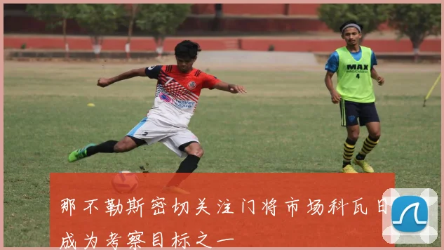 那不勒斯密切关注门将市场科瓦日成为考察目标之一