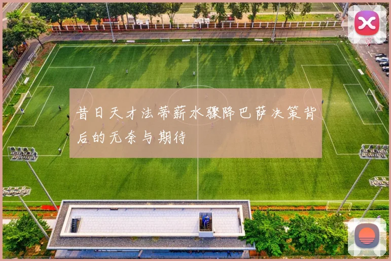 昔日天才法蒂薪水骤降巴萨决策背后的无奈与期待