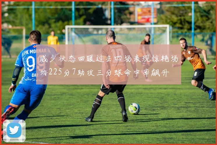 威少状态回暖过去四场表现惊艳场均225分7助攻三分球命中率飙升