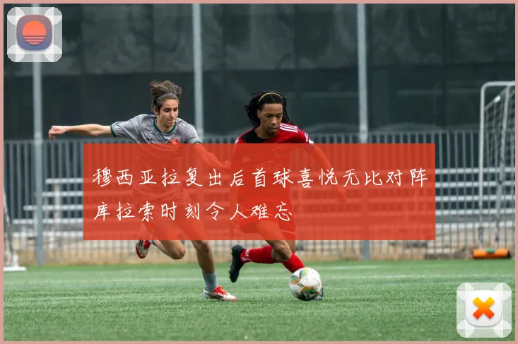 穆西亚拉复出后首球喜悦无比对阵库拉索时刻令人难忘