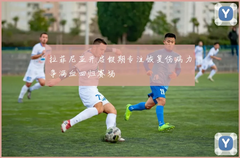 拉菲尼亚开启假期专注恢复伤病力争满血回归赛场