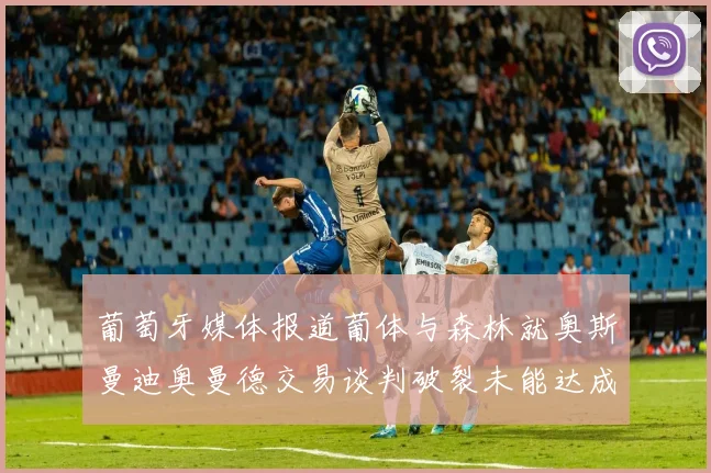 葡萄牙媒体报道葡体与森林就奥斯曼迪奥曼德交易谈判破裂未能达成协议