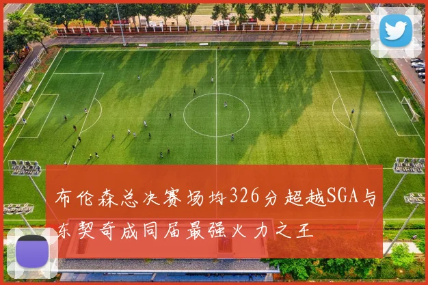 布伦森总决赛场均326分超越SGA与东契奇成同届最强火力之王
