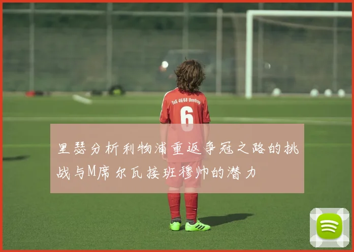 里瑟分析利物浦重返争冠之路的挑战与M席尔瓦接班穆帅的潜力