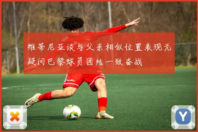 维蒂尼亚谈与父亲相似位置表现无疑问巴黎球员团结一致奋战