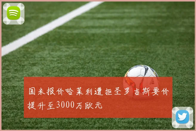 国米报价哈莱利遭拒圣罗吉斯要价提升至3000万欧元