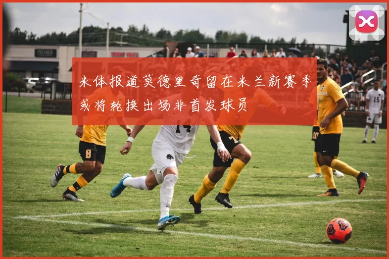 米体报道莫德里奇留在米兰新赛季或将轮换出场非首发球员