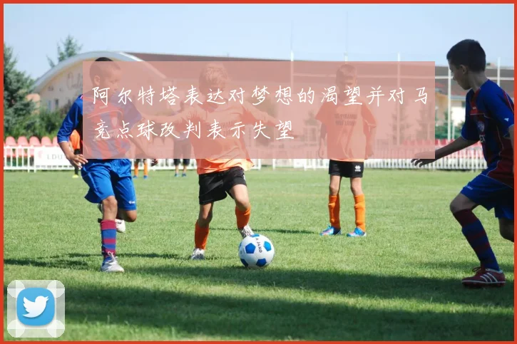 阿尔特塔表达对梦想的渴望并对马竞点球改判表示失望